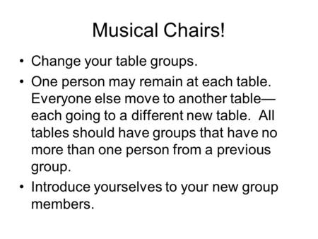 Musical Chairs! Change your table groups. One person may remain at each table. Everyone else move to another table— each going to a different new table.