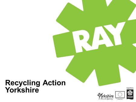 Recycling Action Yorkshire. OUTLINE Overview of RAY Recycling in Yorkshire and Humber Sector response to current opportunities RAY programme of support.