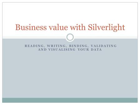 READING, WRITING, BINDING, VALIDATING AND VISUALISING YOUR DATA Business value with Silverlight.