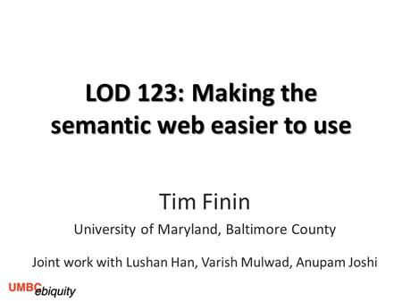 LOD 123: Making the semantic web easier to use Tim Finin University of Maryland, Baltimore County Joint work with Lushan Han, Varish Mulwad, Anupam Joshi.