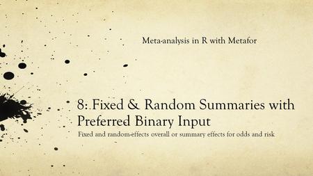 8: Fixed & Random Summaries with Preferred Binary Input Fixed and random-effects overall or summary effects for odds and risk Meta-analysis in R with Metafor.