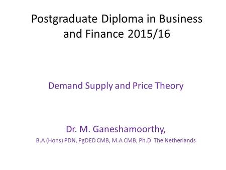 Postgraduate Diploma in Business and Finance 2015/16 Demand Supply and Price Theory Dr. M. Ganeshamoorthy, B.A (Hons) PDN, PgDED CMB, M.A CMB, Ph.D The.