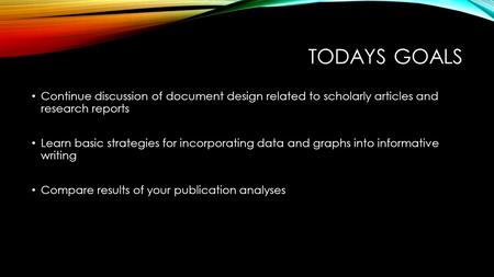 TODAYS GOALS Continue discussion of document design related to scholarly articles and research reports Learn basic strategies for incorporating data and.