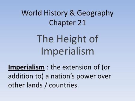 World History & Geography Chapter 21 The Height of Imperialism Imperialism : the extension of (or addition to) a nation’s power over other lands / countries.