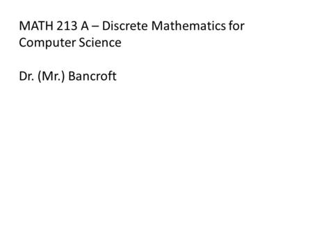 MATH 213 A – Discrete Mathematics for Computer Science Dr. (Mr.) Bancroft.
