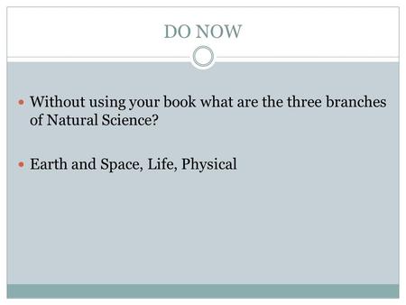 DO NOW Without using your book what are the three branches of Natural Science? Earth and Space, Life, Physical.