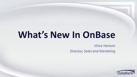 What’s New In OnBase Vince Hanson Director, Sales and Marketing.