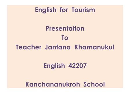 English for Tourism Presentation To Teacher Jantana Khamanukul English 42207 Kanchananukroh School.