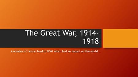 The Great War, 1914- 1918 A number of factors lead to WWI which had an impact on the world.