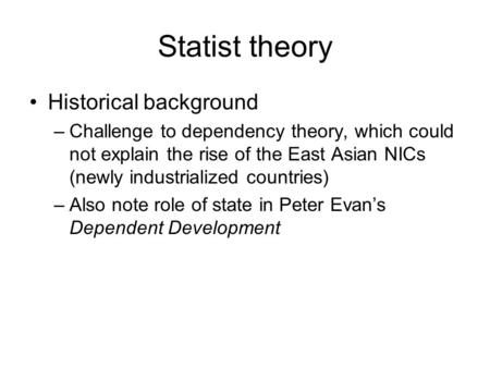 Statist theory Historical background –Challenge to dependency theory, which could not explain the rise of the East Asian NICs (newly industrialized countries)