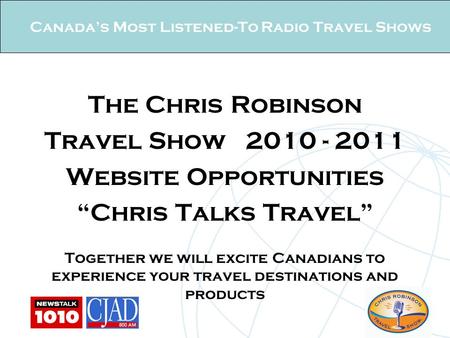 Canada’s Most Listened-To Radio Travel Shows The Chris Robinson Travel Show 2010 - 2011 Website Opportunities “Chris Talks Travel” Together we will excite.