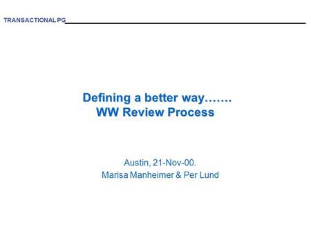 TRANSACTIONAL PG Defining a better way……. WW Review Process Defining a better way……. WW Review Process Austin, 21-Nov-00. Marisa Manheimer & Per Lund.