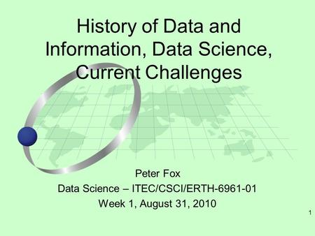 1 Peter Fox Data Science – ITEC/CSCI/ERTH-6961-01 Week 1, August 31, 2010 History of Data and Information, Data Science, Current Challenges.