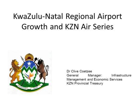 KwaZulu-Natal Regional Airport Growth and KZN Air Series Dr Clive Coetzee General Manager: Infrastructure Management and Economic Services KZN Provincial.