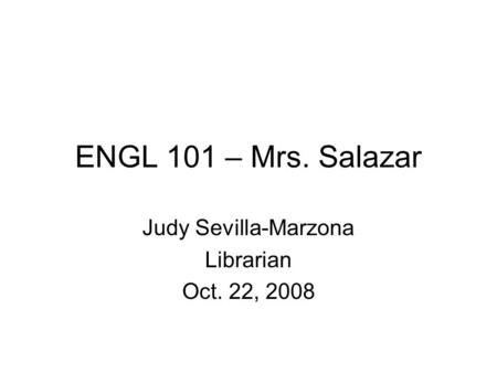 ENGL 101 – Mrs. Salazar Judy Sevilla-Marzona Librarian Oct. 22, 2008.