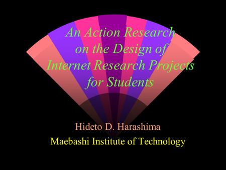 An Action Research on the Design of Internet Research Projects for Students Hideto D. Harashima Maebashi Institute of Technology.