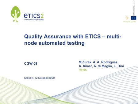 INFSO-RI-223782 Quality Assurance with ETICS – multi- node automated testing CGW 09 M.Zurek, A. A. Rodriguez, A. Aimar, A. di Meglio, L. Dini CERN Krakow,