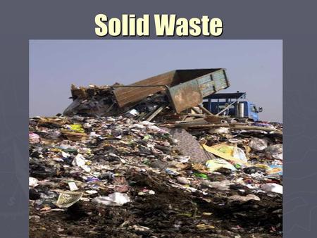 Solid Waste. ► Unwanted/discarded material, not liquid or gas ► Sources:  Sludge from water treatment, industry  Commercial & Industrial byproducts.