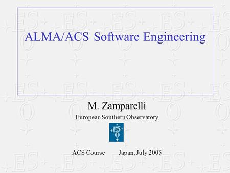 M. Zamparelli European Southern Observatory ACS Course Japan, July 2005 ALMA/ACS Software Engineering.