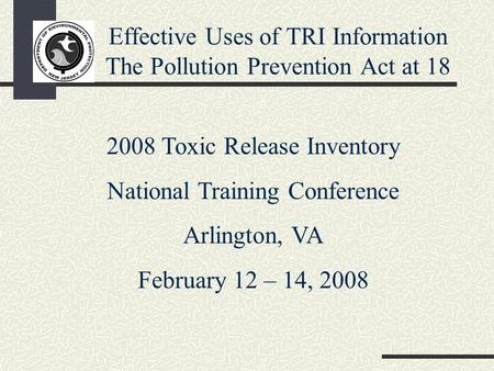 Effective Uses of TRI Information The Pollution Prevention Act at 18 2008 Toxic Release Inventory National Training Conference Arlington, VA February 12.
