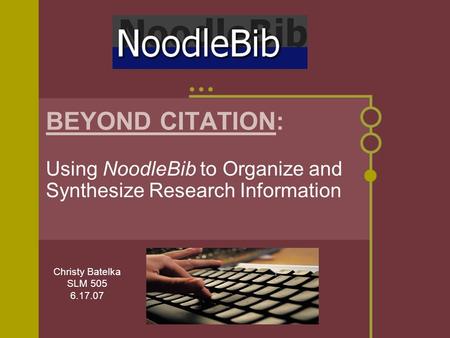 BEYOND CITATION: Using NoodleBib to Organize and Synthesize Research Information Christy Batelka SLM 505 6.17.07.