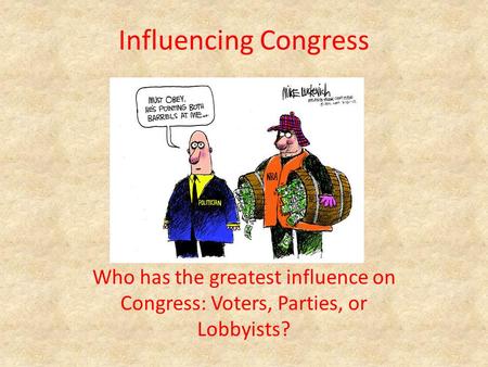 Influencing Congress Who has the greatest influence on Congress: Voters, Parties, or Lobbyists?