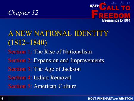 C ALL TO F REEDOM HOLT HOLT, RINEHART AND WINSTON Beginnings to 1914 1 A NEW NATIONAL IDENTITY (1812–1840) Section 1: The Rise of Nationalism Section 2: