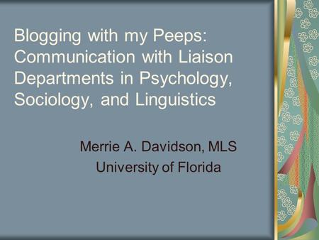 Blogging with my Peeps: Communication with Liaison Departments in Psychology, Sociology, and Linguistics Merrie A. Davidson, MLS University of Florida.