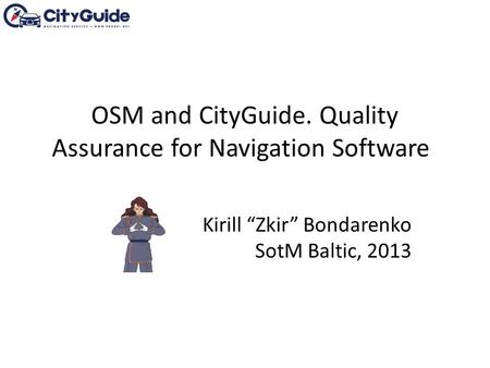 OSM and CityGuide. Quality Assurance for Navigation Software Kirill “Zkir” Bondarenko SotM Baltic, 2013.