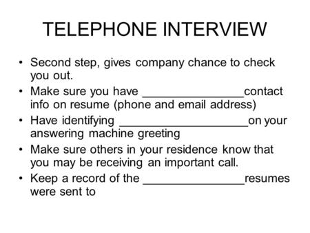TELEPHONE INTERVIEW Second step, gives company chance to check you out. Make sure you have _______________contact info on resume (phone and email address)