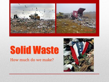 Solid Waste How much do we make?. Waste Overview: To Know  Main Type of waste generated  Major approaches to Managing Waste  Conventional waste disposal.