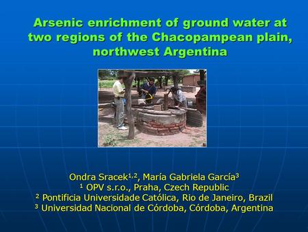 Arsenic enrichment of ground water at two regions of the Chacopampean plain, northwest Argentina Ondra Sracek 1,2, María Gabriela García 3 1 OPV s.r.o.,