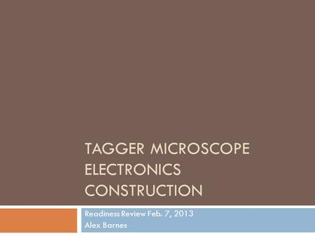 TAGGER MICROSCOPE ELECTRONICS CONSTRUCTION Readiness Review Feb. 7, 2013 Alex Barnes.