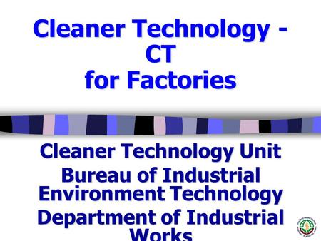 Cleaner Technology - CT for Factories Cleaner Technology Unit Bureau of Industrial Environment Technology Department of Industrial Works Copyrights of.