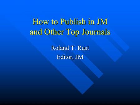 How to Publish in JM and Other Top Journals Roland T. Rust Editor, JM.