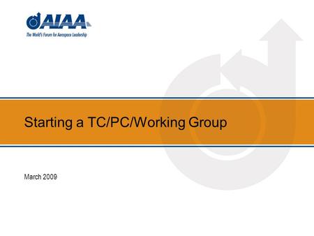 Starting a TC/PC/Working Group March 2009. 2 What is a Technical Committee The Technical Committees (TCs) are the heart and muscle of AIAA’s technical.