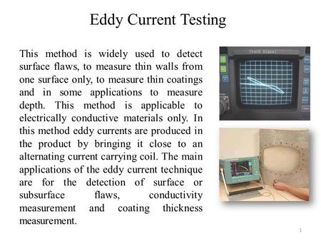 Eddy Current Testing This method is widely used to detect surface flaws, to measure thin walls from one surface only, to measure thin coatings and in some.