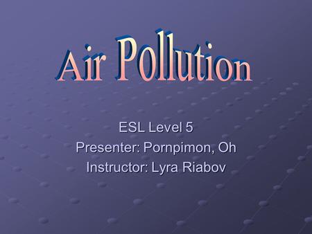 ESL Level 5 Presenter: Pornpimon, Oh Instructor: Lyra Riabov.