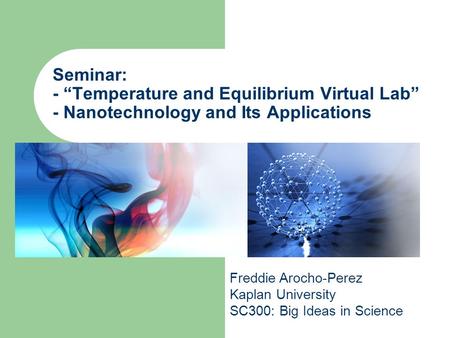 Seminar: - “Temperature and Equilibrium Virtual Lab” - Nanotechnology and Its Applications Freddie Arocho-Perez Kaplan University SC300: Big Ideas in Science.