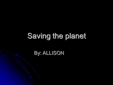Saving the planet By: ALLISON. What is Global Warming? Global warming is when the whole earth gets hot because the sun rays get trapped in the earth Global.