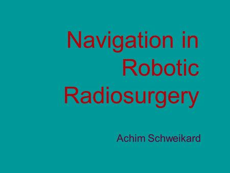 Navigation in Robotic Radiosurgery Achim Schweikard.