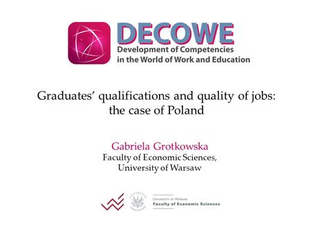 Graduates’ qualifications and quality of jobs: the case of Poland Gabriela Grotkowska Faculty of Economic Sciences, University of Warsaw.
