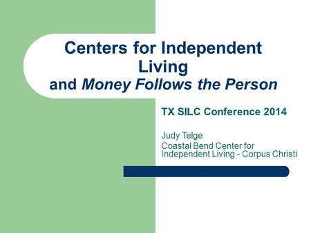 Centers for Independent Living and Money Follows the Person TX SILC Conference 2014 Judy Telge Coastal Bend Center for Independent Living - Corpus Christi.