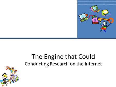 The Engine that Could Conducting Research on the Internet.