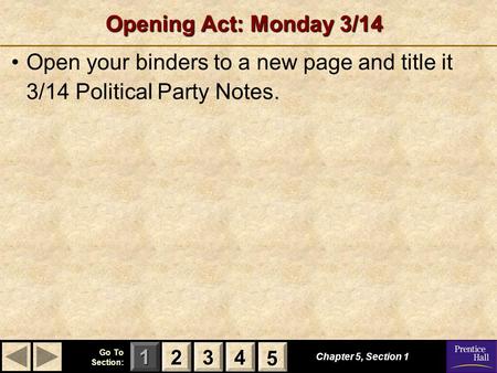 123 Go To Section: 4 5 Opening Act: Monday 3/14 Open your binders to a new page and title it 3/14 Political Party Notes. Chapter 5, Section 1 2222 3333.