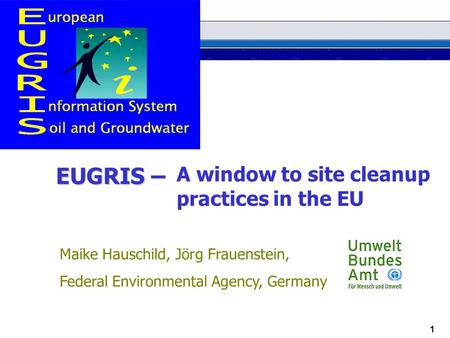 1 EUGRIS – Maike Hauschild, Jörg Frauenstein, Federal Environmental Agency, Germany A window to site cleanup practices in the EU.