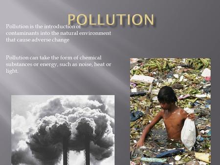 Pollution is the introduction of contaminants into the natural environment that cause adverse change Pollution can take the form of chemical substances.