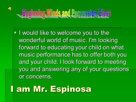 I am Mr. Espinosa IIII would like to welcome you to the wonderful world of music. I'm looking forward to educating your child on what music performance.