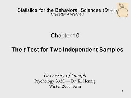 1 Statistics for the Behavioral Sciences (5 th ed.) Gravetter & Wallnau Chapter 10 The t Test for Two Independent Samples University of Guelph Psychology.