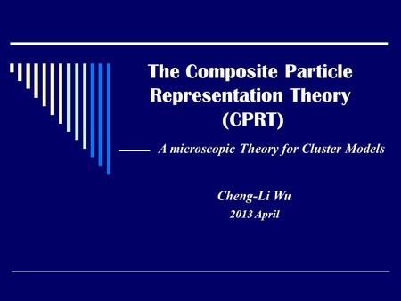 The Composite Particle Representation Theory (CPRT) Cheng-Li Wu 2013 April A microscopic Theory for Cluster Models The CPRT provides a quantum representation.